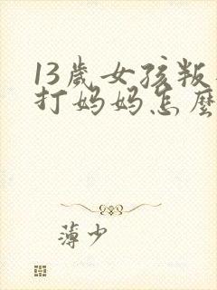 13岁女孩叛逆打妈妈怎么办