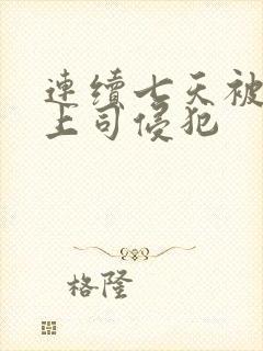连续七天被丈夫上司侵犯