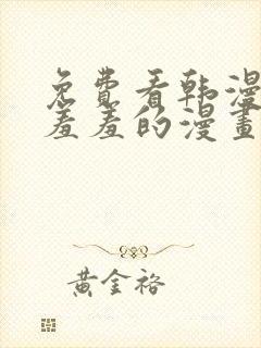 免费看韩漫污`羞羞的漫画无删减