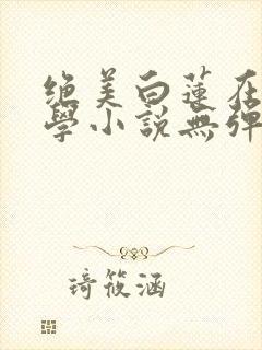 绝美白莲在线教学小说无弹窗无广告