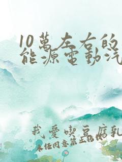10万左右的新能源电动汽车有哪几款