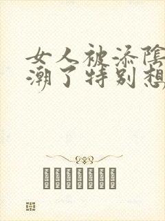 女人被添阴蒂高潮了特别想要
