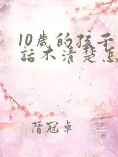 10岁的孩子说话不清楚怎么办