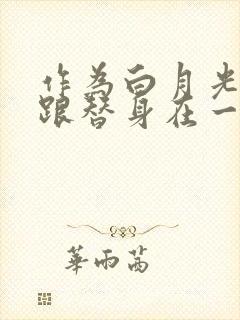 作为白月光的我跟替身在一起了小说