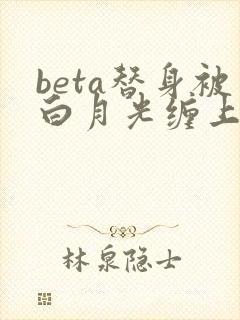 beta替身被白月光缠上后小说结局