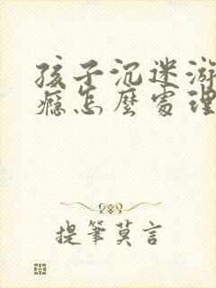 孩子沉迷游戏上瘾怎么处理