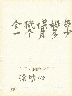 全职保姆带孩子一个月多少钱