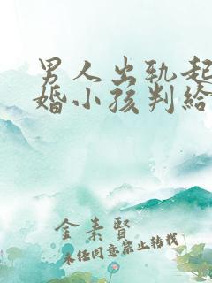 男人出轨起诉离婚小孩判给谁