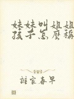 妹妹叫姐姐家的孩子怎么称呼