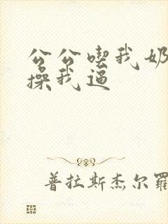 公公吃我奶头,操我逼