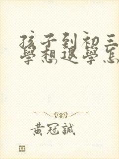 孩子到初三后厌学想退学怎么办