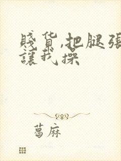 贱货,把腿张开让我操