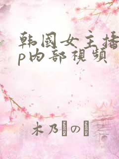 韩国女主播vip内部视频