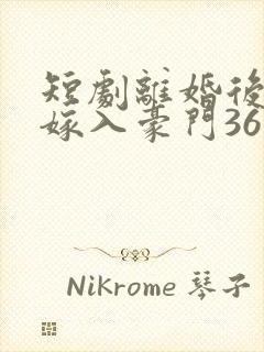 短剧离婚后带崽嫁入豪门36集电视剧