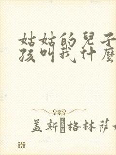 姑姑的儿子的小孩叫我什么