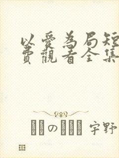 以爱为局短剧免费观看全集播放