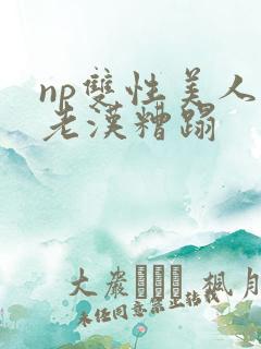 np双性美人被老汉糟蹋
