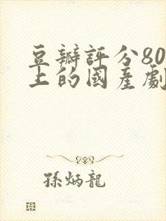 豆瓣评分80以上的国产剧