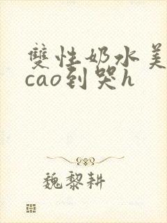 双性奶水美人被cao到哭h
