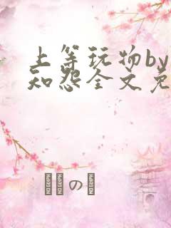 上等玩物by长知怨全文免费阅读笔趣阁