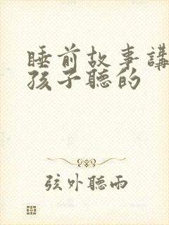 睡前故事讲给男孩子听的