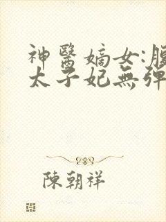 神医嫡女:腹黑太子妃无弹窗