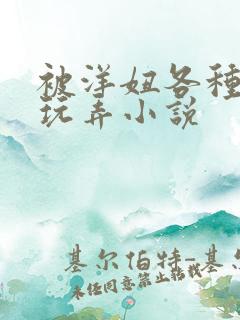 被洋妞各种姿势玩弄小说