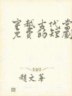 穿越古代当首富免费的短剧在线观看完整版