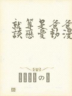就算是爸爸也要谈恋爱动漫完整版