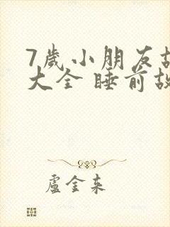 7岁小朋友故事大全 睡前故事