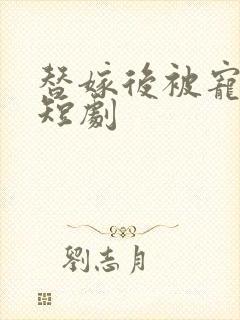 替嫁后被宠上天短剧