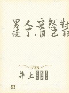 男人突然对你冷淡了,自己该怎么做