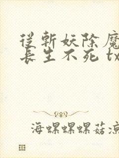 从斩妖除魔开始长生不死 txt全本