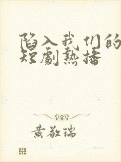 陷入我们的热恋短剧热播