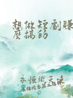 想做短剧赚钱怎么搞的