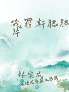 俄罗斯肥胖女毛片