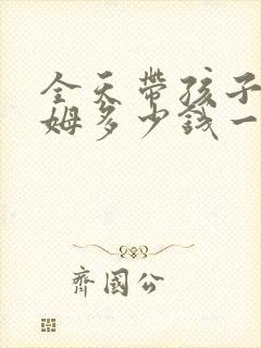 全天带孩子的保姆多少钱一个月