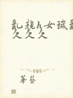 乱亲h女秽乱常久久久
