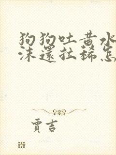狗狗吐黄水带泡沫还拉稀怎么回事