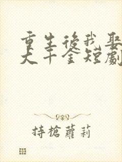 重生后我娶了老大千金短剧