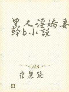 黑人淫娇妻小说干b小说
