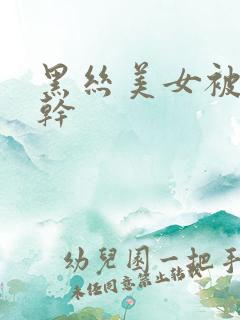 黑丝美女被狠狠干