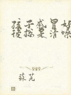 孩子感冒好了以后总是清嗓子怎么回事