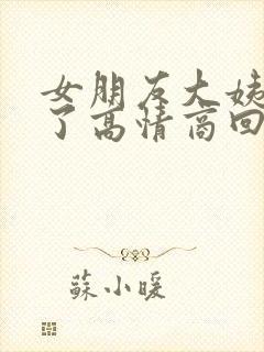 女朋友大姨妈来了高情商回复