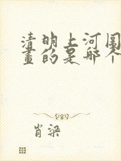 清明上河图是谁画的是哪个朝代的