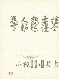 恶人想要抢救一下动态漫全集在线免费版