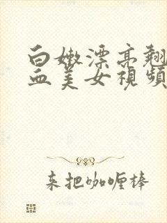 白嫩漂亮翘臀喷血美女视频