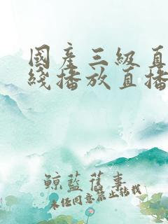 国产三级直播在线播放直播
