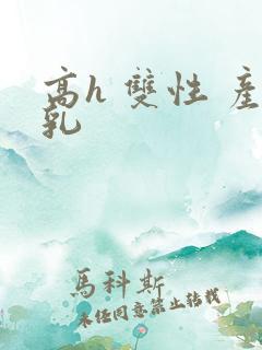 高h 双性 产乳