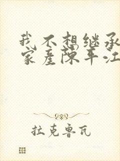 我不想继承万亿家产陈平江婉